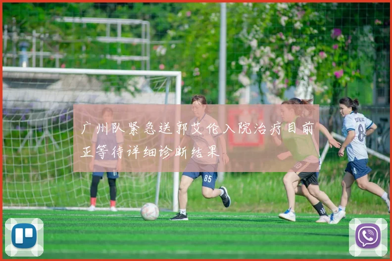 广州队紧急送郭艾伦入院治疗目前正等待详细诊断结果
