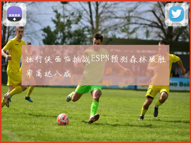 独行侠面临挑战ESPN预测森林狼胜率高达八成