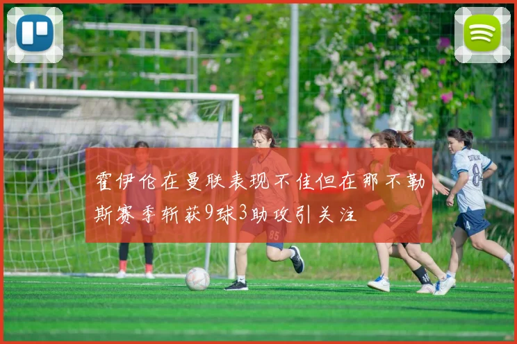 霍伊伦在曼联表现不佳但在那不勒斯赛季斩获9球3助攻引关注