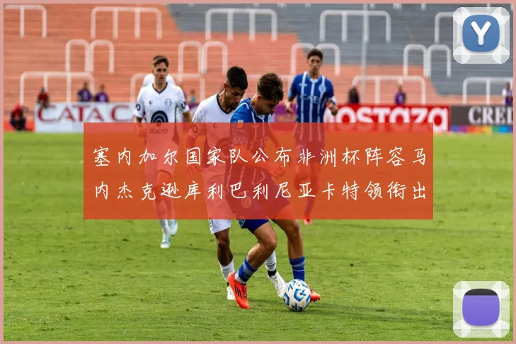 塞内加尔国家队公布非洲杯阵容马内杰克逊库利巴利尼亚卡特领衔出征
