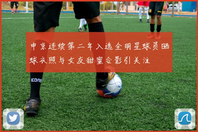 申京连续第二年入选全明星球员晒球衣照与女友甜蜜合影引关注