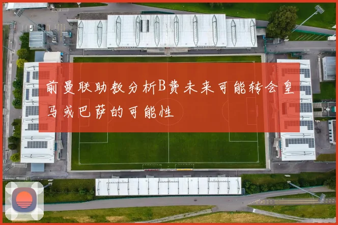 前曼联助教分析B费未来可能转会皇马或巴萨的可能性