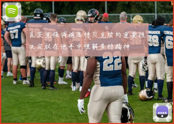 瓦茨克强调施洛特贝克续约重要性决定权在他手中理解多特精神