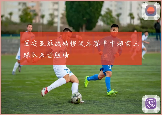 国安亚冠战绩惨淡本赛季中超前三球队未尝胜绩