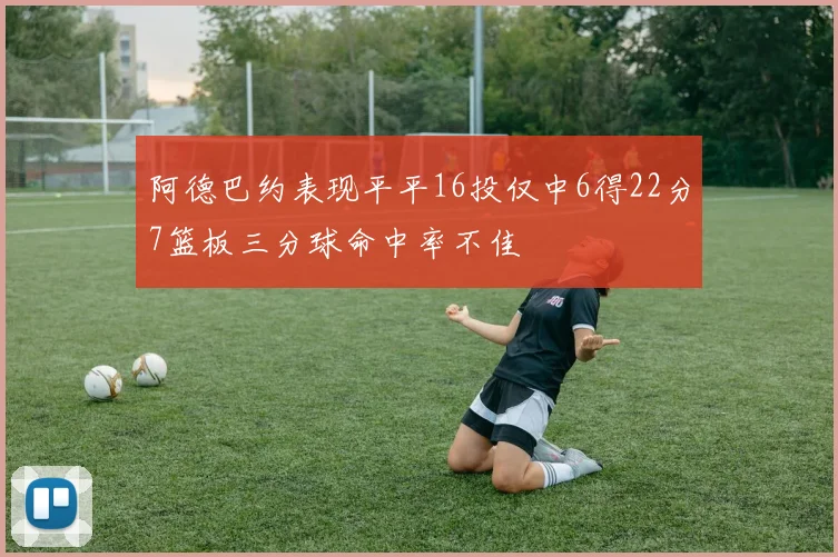 阿德巴约表现平平16投仅中6得22分7篮板三分球命中率不佳