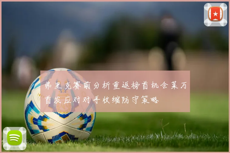 弗里克赛前分析重返榜首机会莱万首发应对对手收缩防守策略