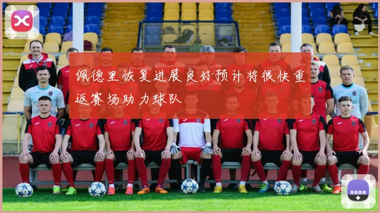 佩德里恢复进展良好预计将很快重返赛场助力球队