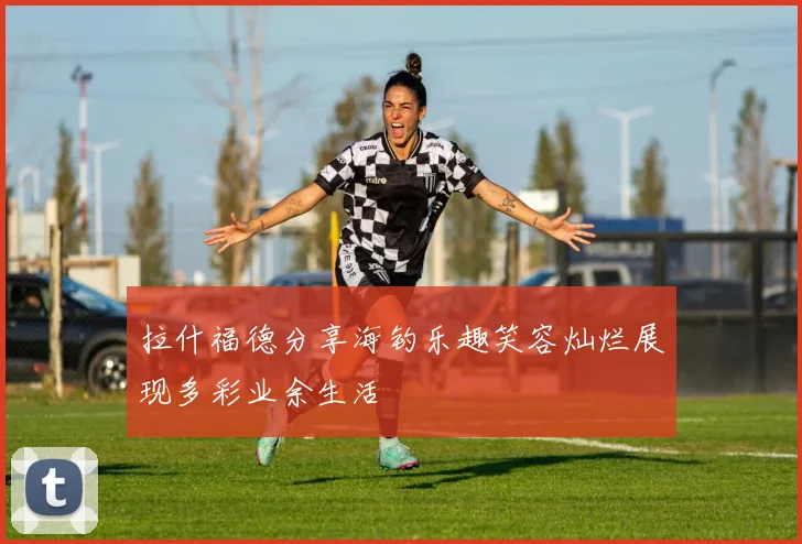 拉什福德分享海钓乐趣笑容灿烂展现多彩业余生活