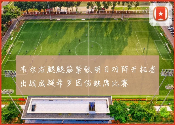 韦尔右腿腿筋紧张明日对阵开拓者出战成疑希罗因伤缺席比赛