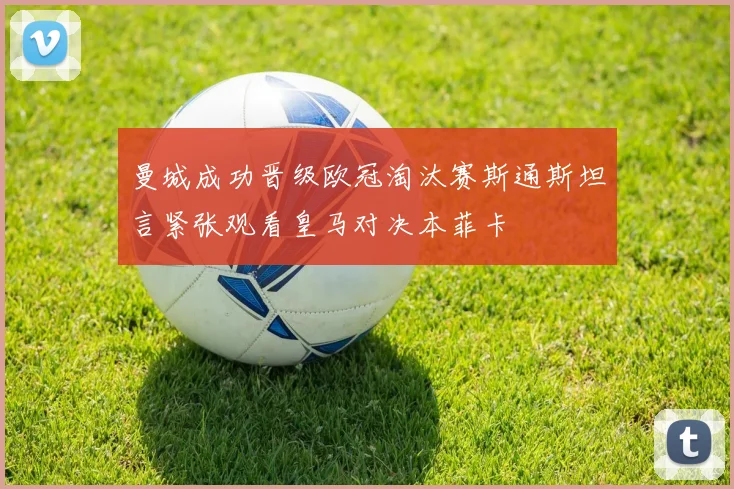 曼城成功晋级欧冠淘汰赛斯通斯坦言紧张观看皇马对决本菲卡