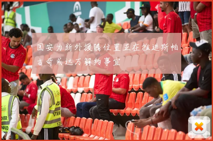 国安为新外援腾位置正在推进斯帕吉奇或达万解约事宜