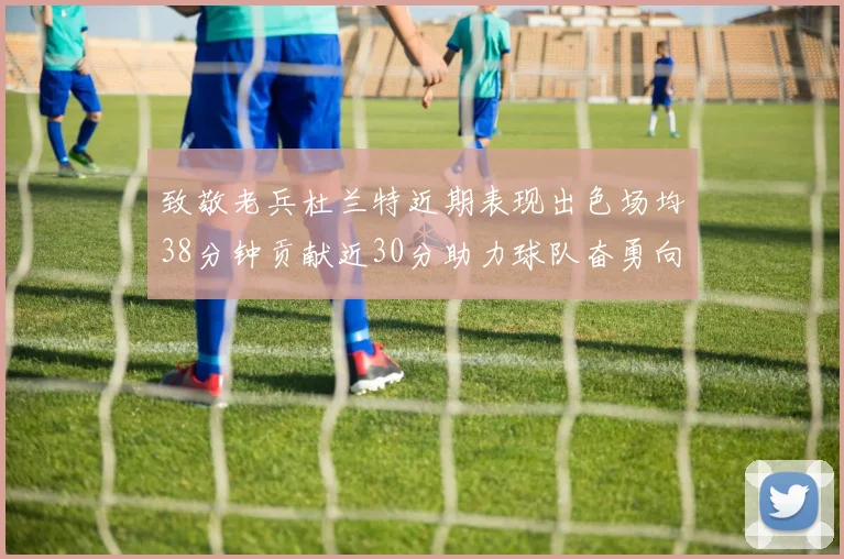 致敬老兵杜兰特近期表现出色场均38分钟贡献近30分助力球队奋勇向前