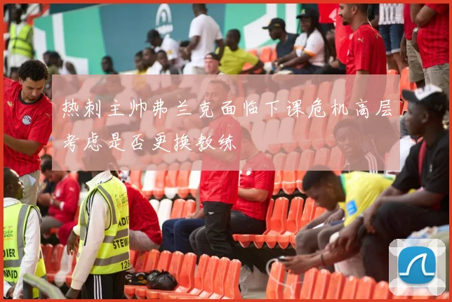 热刺主帅弗兰克面临下课危机高层考虑是否更换教练