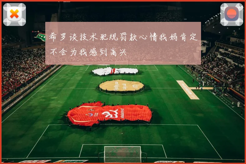 希罗谈技术犯规罚款心情我妈肯定不会为我感到高兴
