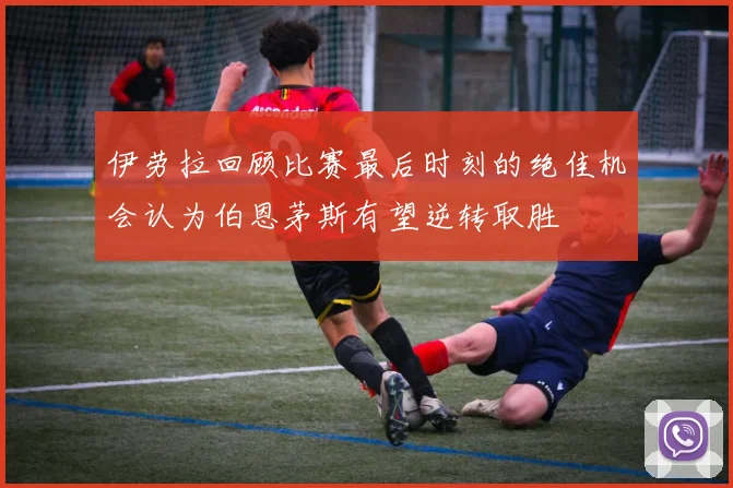 伊劳拉回顾比赛最后时刻的绝佳机会认为伯恩茅斯有望逆转取胜
