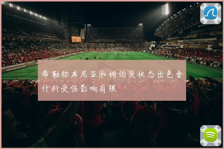 希勒称库尼亚和姆伯莫状态出色舍什科受伤影响有限