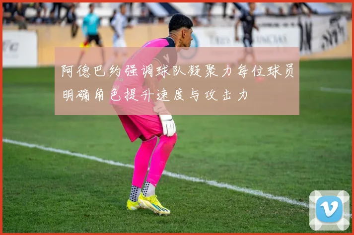 阿德巴约强调球队凝聚力每位球员明确角色提升速度与攻击力
