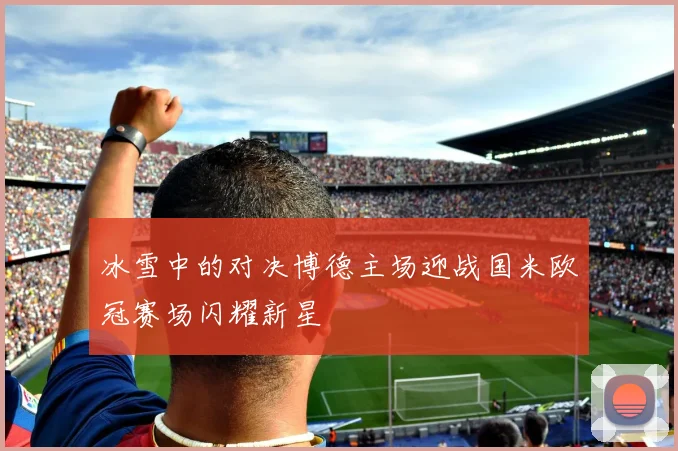 冰雪中的对决博德主场迎战国米欧冠赛场闪耀新星