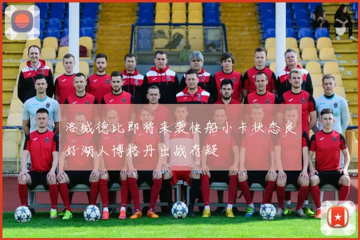 洛城德比即将来袭快船小卡状态良好湖人博格丹出战存疑