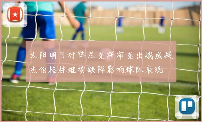 太阳明日对阵尼克斯布克出战成疑杰伦格林继续缺阵影响球队表现
