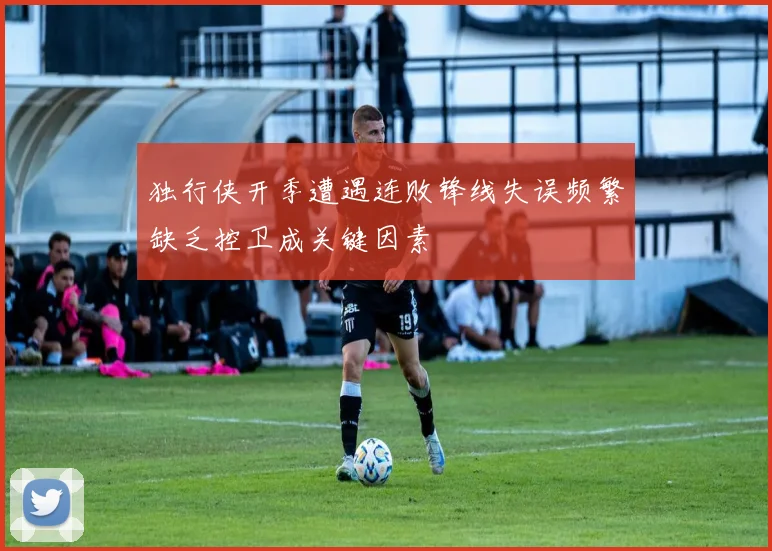 独行侠开季遭遇连败锋线失误频繁缺乏控卫成关键因素