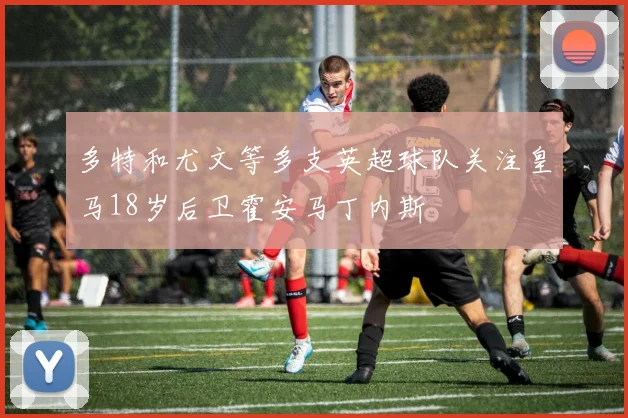 多特和尤文等多支英超球队关注皇马18岁后卫霍安马丁内斯