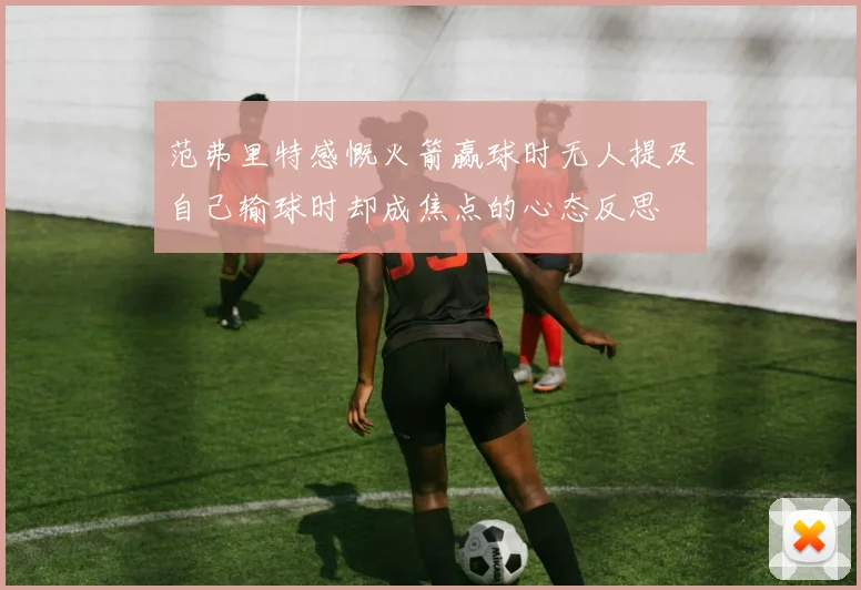 范弗里特感慨火箭赢球时无人提及自己输球时却成焦点的心态反思