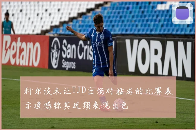 科尔谈未让TJD出场对猛龙的比赛表示遗憾称其近期表现出色