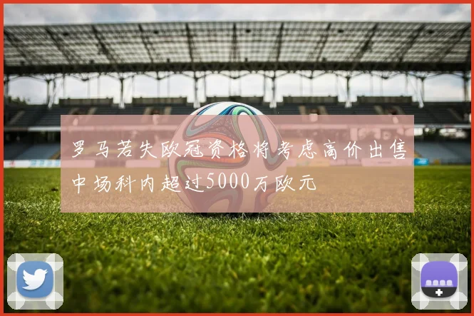 罗马若失欧冠资格将考虑高价出售中场科内超过5000万欧元