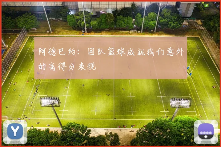 阿德巴约：团队篮球成就我们意外的高得分表现