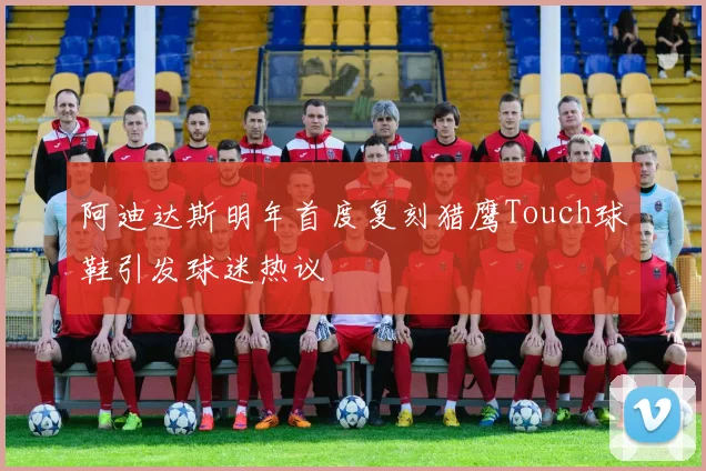 阿迪达斯明年首度复刻猎鹰Touch球鞋引发球迷热议