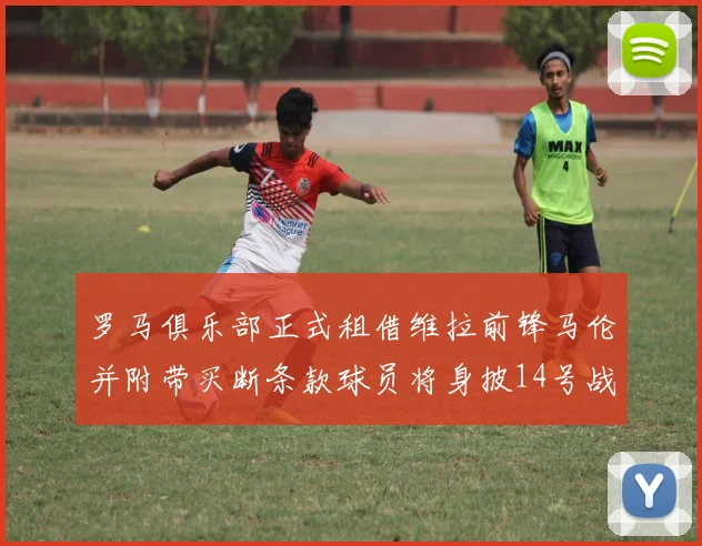 罗马俱乐部正式租借维拉前锋马伦并附带买断条款球员将身披14号战袍