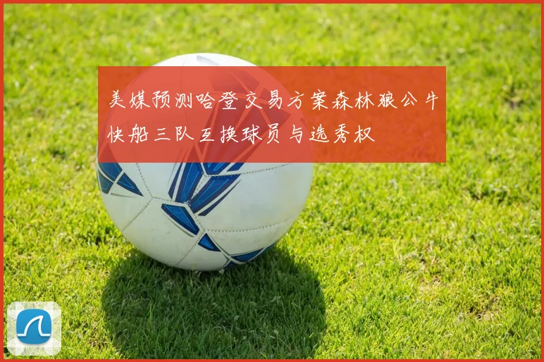 美媒预测哈登交易方案森林狼公牛快船三队互换球员与选秀权