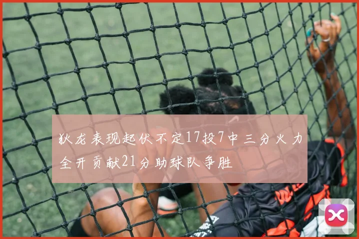 狄龙表现起伏不定17投7中三分火力全开贡献21分助球队争胜