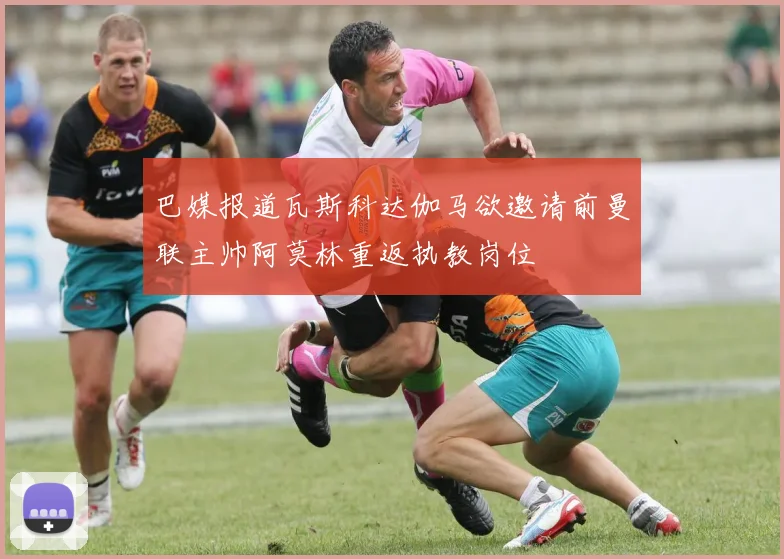 巴媒报道瓦斯科达伽马欲邀请前曼联主帅阿莫林重返执教岗位