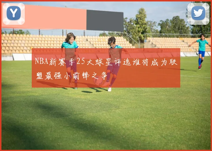 NBA新赛季25大球星评选谁将成为联盟最强小前锋之争