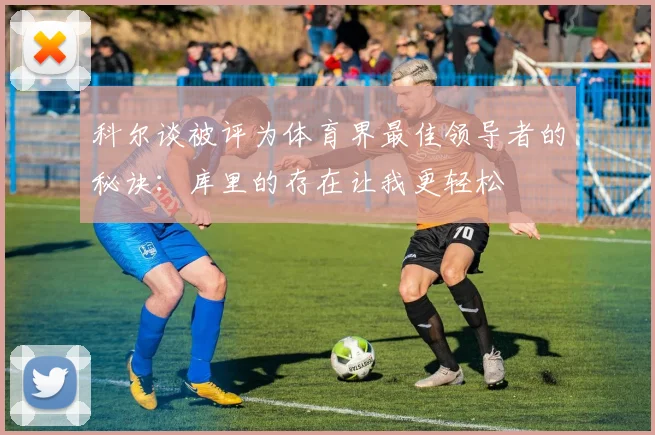 科尔谈被评为体育界最佳领导者的秘诀：库里的存在让我更轻松