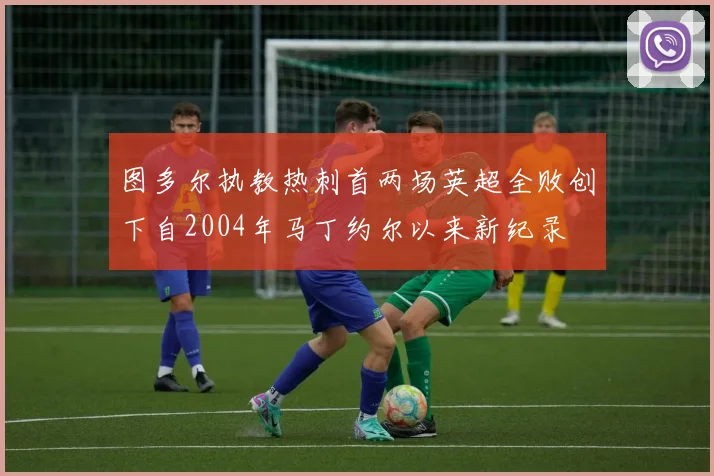 图多尔执教热刺首两场英超全败创下自2004年马丁约尔以来新纪录