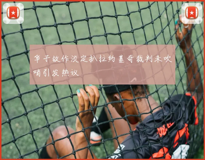 华子故作淡定扒拉约基奇裁判未吹哨引发热议