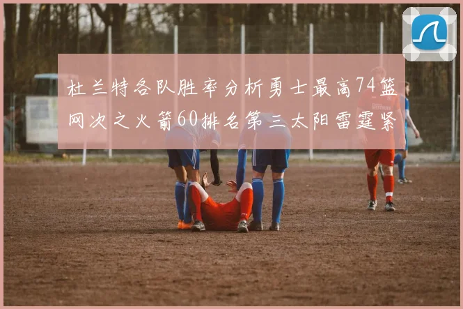 杜兰特各队胜率分析勇士最高74篮网次之火箭60排名第三太阳雷霆紧随其后