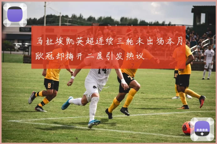 马杜埃凯英超连续三轮未出场本月欧冠却梅开二度引发热议
