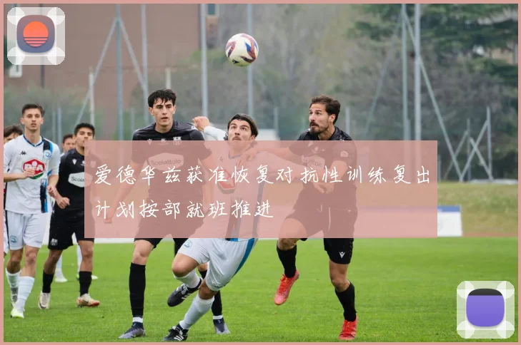 爱德华兹获准恢复对抗性训练复出计划按部就班推进