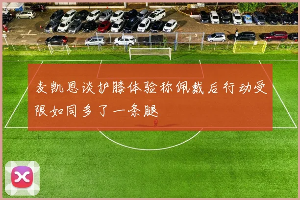 麦凯恩谈护膝体验称佩戴后行动受限如同多了一条腿