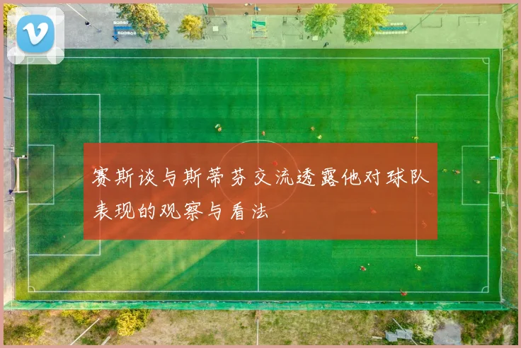 赛斯谈与斯蒂芬交流透露他对球队表现的观察与看法