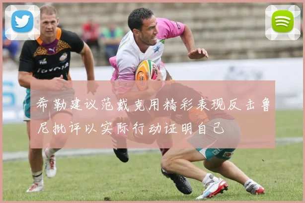 希勒建议范戴克用精彩表现反击鲁尼批评以实际行动证明自己