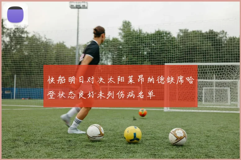 快船明日对决太阳莱昂纳德缺席哈登状态良好未列伤病名单