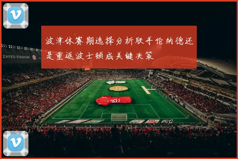 波津休赛期选择分析联手伦纳德还是重返波士顿成关键决策