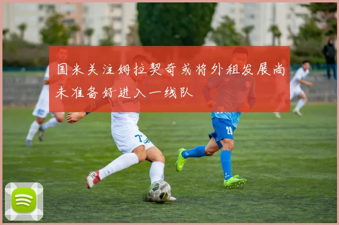 国米关注姆拉契奇或将外租发展尚未准备好进入一线队