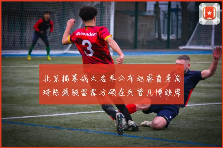 北京揭幕战大名单公布赵睿首秀周琦陈盈骏雷蒙方硕在列曾凡博缺席