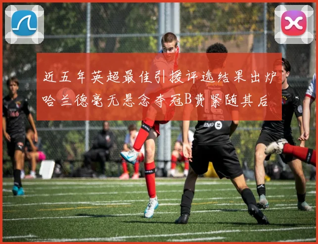 近五年英超最佳引援评选结果出炉哈兰德毫无悬念夺冠B费紧随其后